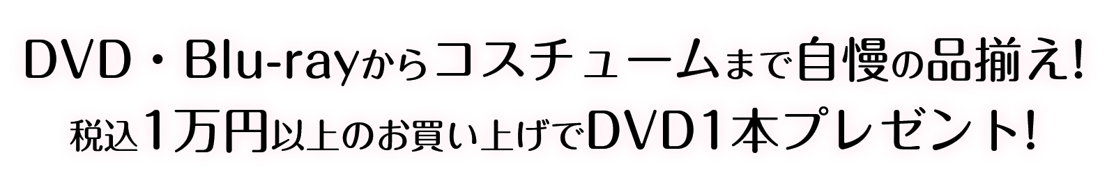 DVD・Blu-rayからコスチュームまで自慢の品揃え! 税込1万円以上のお買い上げでDVD1本プレゼント!